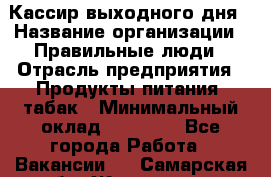 Кассир выходного дня › Название организации ­ Правильные люди › Отрасль предприятия ­ Продукты питания, табак › Минимальный оклад ­ 30 000 - Все города Работа » Вакансии   . Самарская обл.,Жигулевск г.